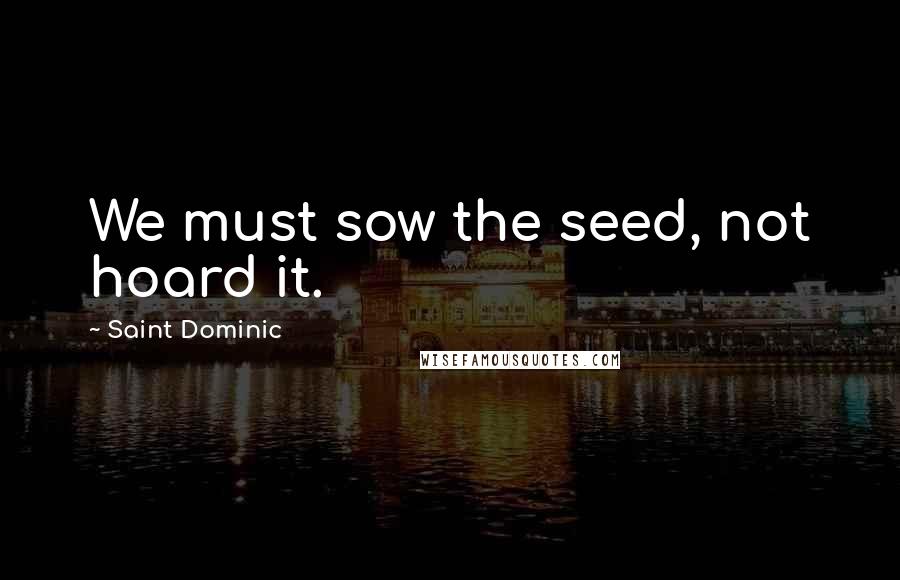 Saint Dominic Quotes: We must sow the seed, not hoard it.