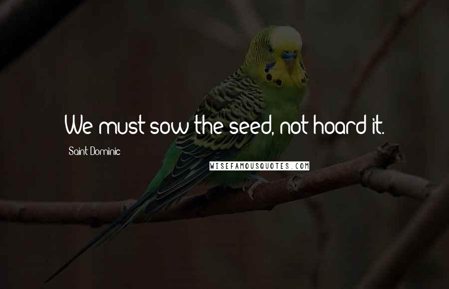 Saint Dominic Quotes: We must sow the seed, not hoard it.