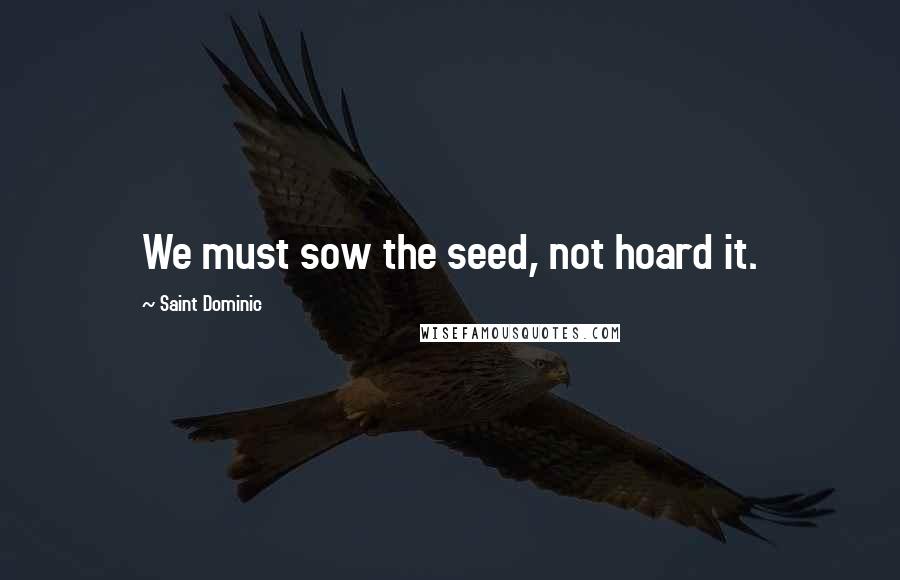 Saint Dominic Quotes: We must sow the seed, not hoard it.