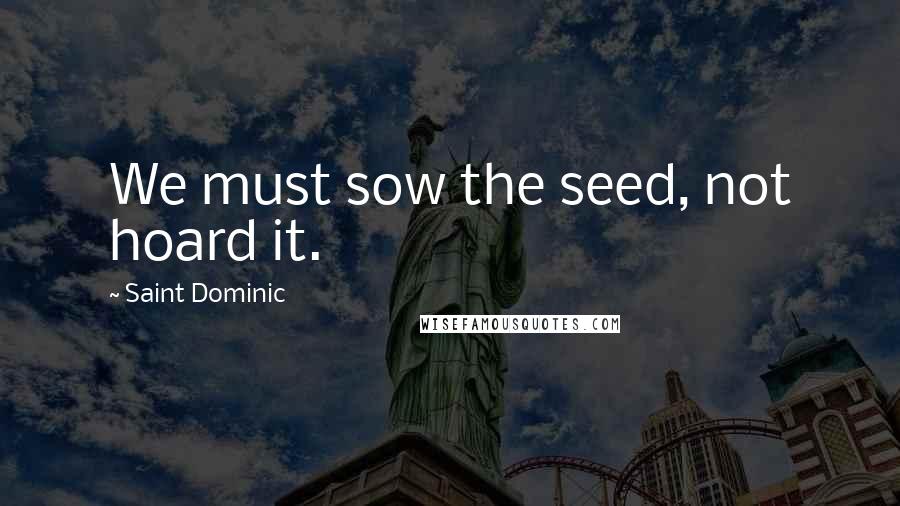 Saint Dominic Quotes: We must sow the seed, not hoard it.