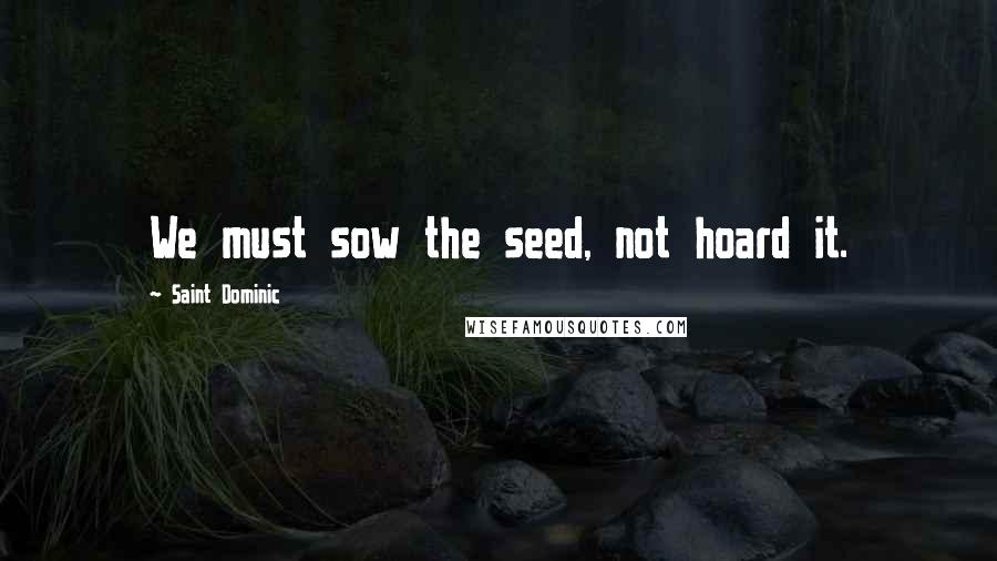 Saint Dominic Quotes: We must sow the seed, not hoard it.