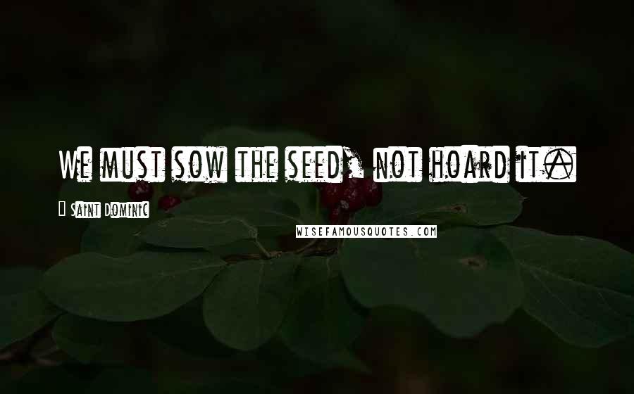 Saint Dominic Quotes: We must sow the seed, not hoard it.