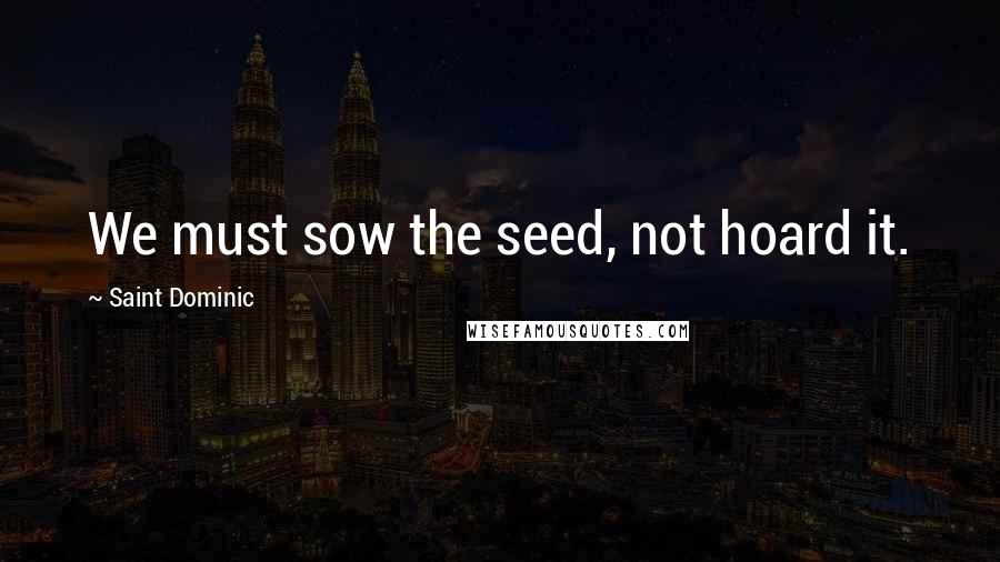 Saint Dominic Quotes: We must sow the seed, not hoard it.