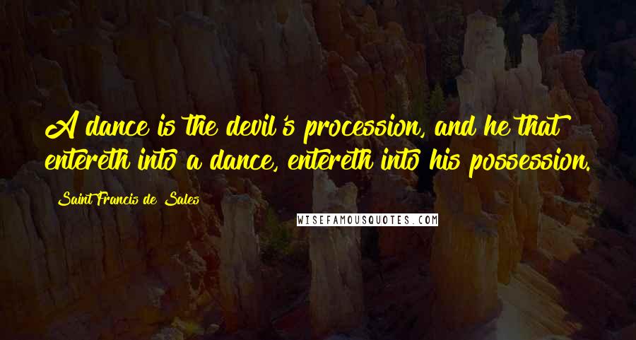 Saint Francis De Sales Quotes: A dance is the devil's procession, and he that entereth into a dance, entereth into his possession.