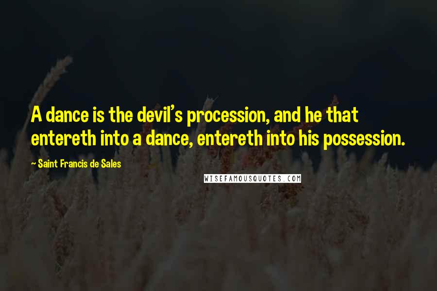Saint Francis De Sales Quotes: A dance is the devil's procession, and he that entereth into a dance, entereth into his possession.