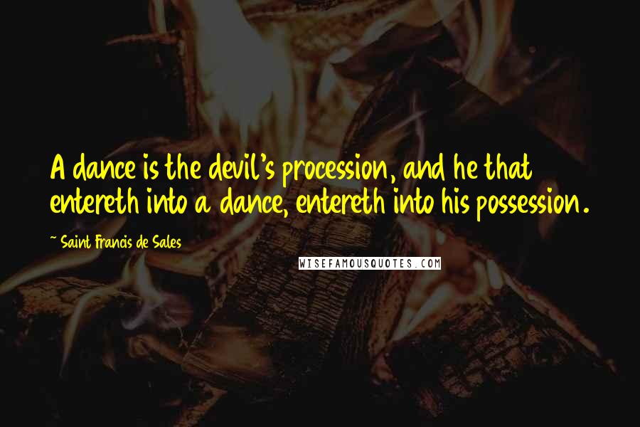 Saint Francis De Sales Quotes: A dance is the devil's procession, and he that entereth into a dance, entereth into his possession.