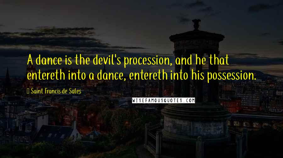 Saint Francis De Sales Quotes: A dance is the devil's procession, and he that entereth into a dance, entereth into his possession.