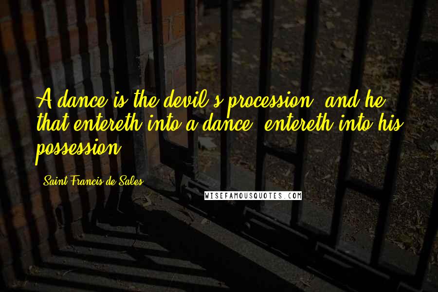 Saint Francis De Sales Quotes: A dance is the devil's procession, and he that entereth into a dance, entereth into his possession.