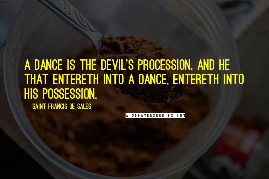 Saint Francis De Sales Quotes: A dance is the devil's procession, and he that entereth into a dance, entereth into his possession.