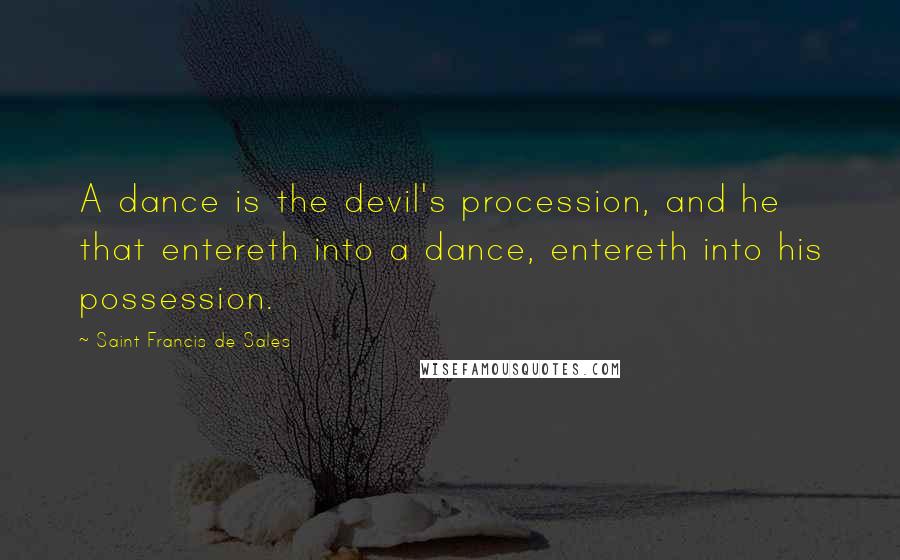 Saint Francis De Sales Quotes: A dance is the devil's procession, and he that entereth into a dance, entereth into his possession.