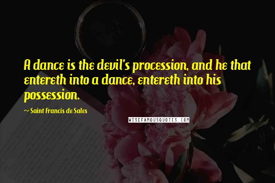 Saint Francis De Sales Quotes: A dance is the devil's procession, and he that entereth into a dance, entereth into his possession.