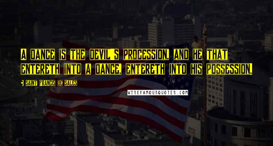 Saint Francis De Sales Quotes: A dance is the devil's procession, and he that entereth into a dance, entereth into his possession.