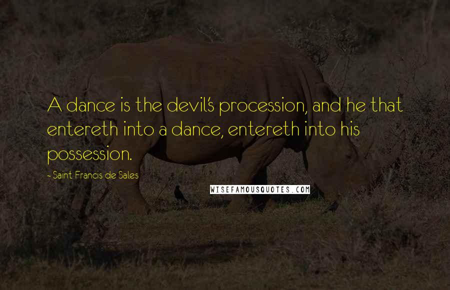 Saint Francis De Sales Quotes: A dance is the devil's procession, and he that entereth into a dance, entereth into his possession.