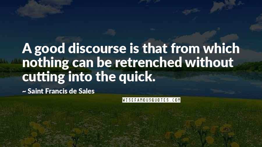 Saint Francis De Sales Quotes: A good discourse is that from which nothing can be retrenched without cutting into the quick.