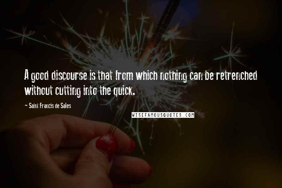 Saint Francis De Sales Quotes: A good discourse is that from which nothing can be retrenched without cutting into the quick.