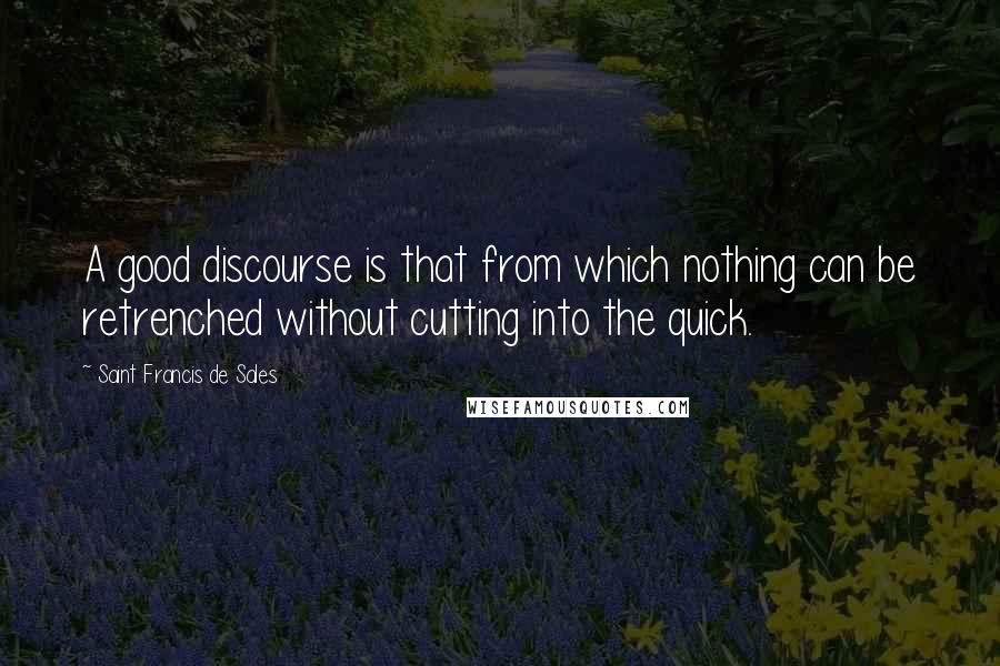 Saint Francis De Sales Quotes: A good discourse is that from which nothing can be retrenched without cutting into the quick.