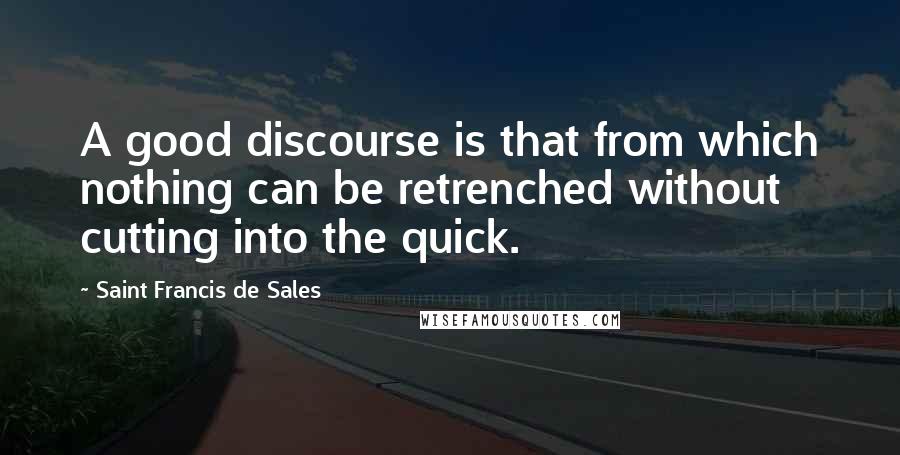 Saint Francis De Sales Quotes: A good discourse is that from which nothing can be retrenched without cutting into the quick.