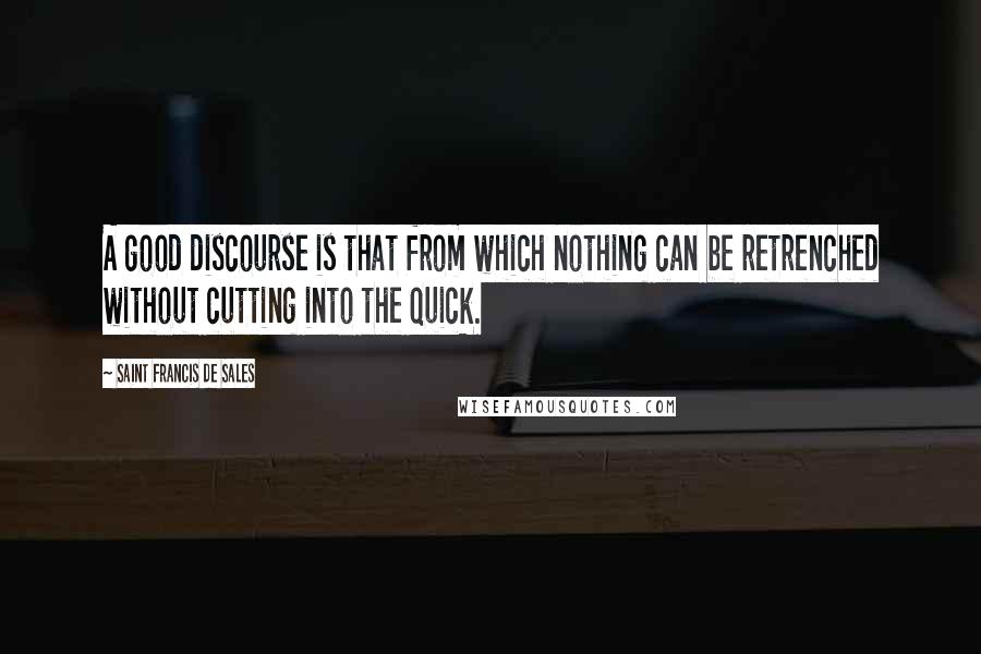 Saint Francis De Sales Quotes: A good discourse is that from which nothing can be retrenched without cutting into the quick.