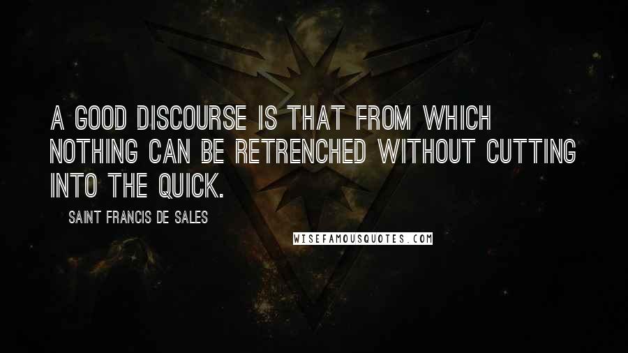 Saint Francis De Sales Quotes: A good discourse is that from which nothing can be retrenched without cutting into the quick.