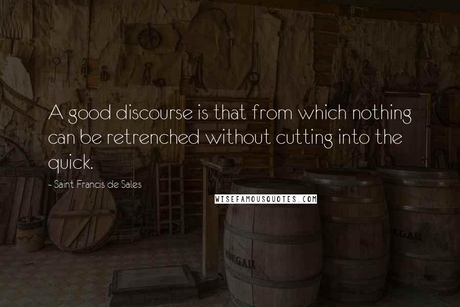 Saint Francis De Sales Quotes: A good discourse is that from which nothing can be retrenched without cutting into the quick.