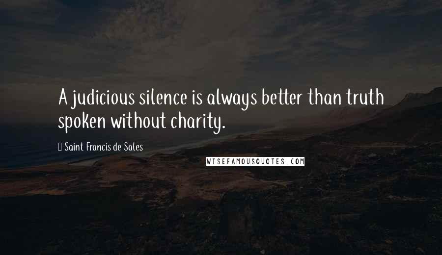 Saint Francis De Sales Quotes: A judicious silence is always better than truth spoken without charity.