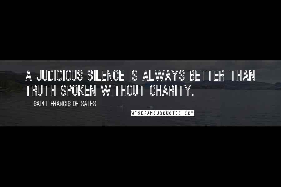 Saint Francis De Sales Quotes: A judicious silence is always better than truth spoken without charity.