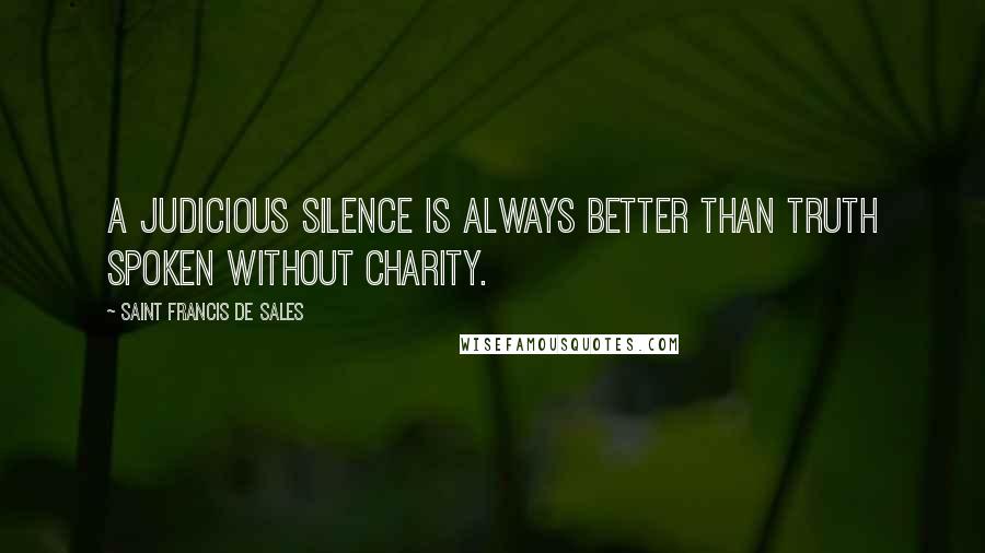 Saint Francis De Sales Quotes: A judicious silence is always better than truth spoken without charity.