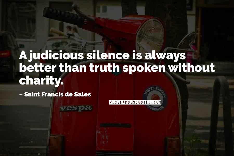 Saint Francis De Sales Quotes: A judicious silence is always better than truth spoken without charity.