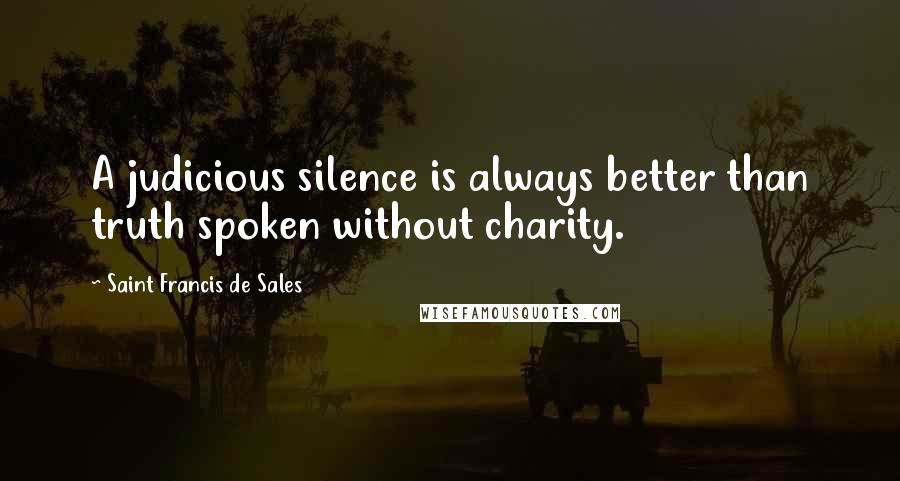 Saint Francis De Sales Quotes: A judicious silence is always better than truth spoken without charity.