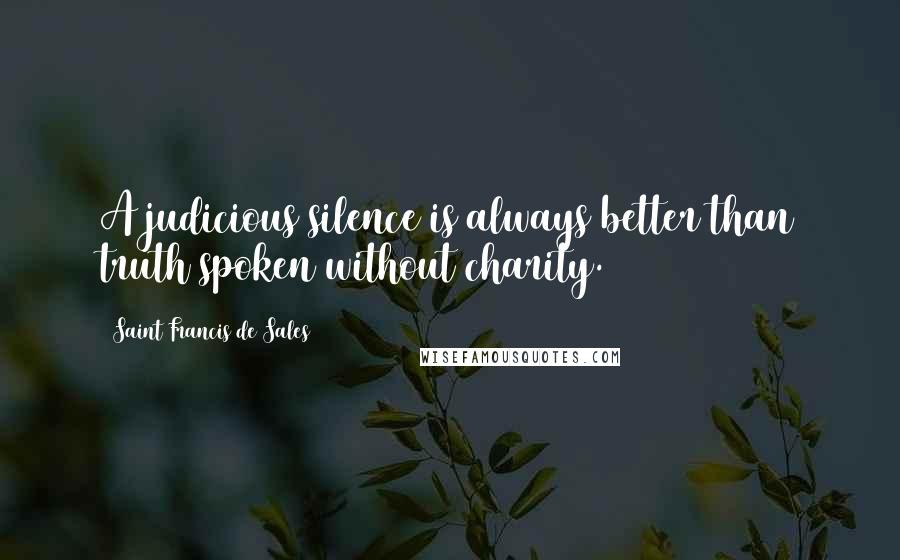 Saint Francis De Sales Quotes: A judicious silence is always better than truth spoken without charity.