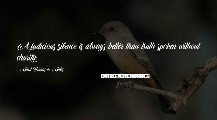 Saint Francis De Sales Quotes: A judicious silence is always better than truth spoken without charity.