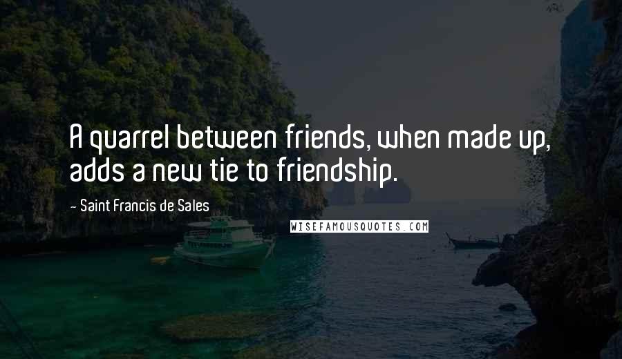 Saint Francis De Sales Quotes: A quarrel between friends, when made up, adds a new tie to friendship.