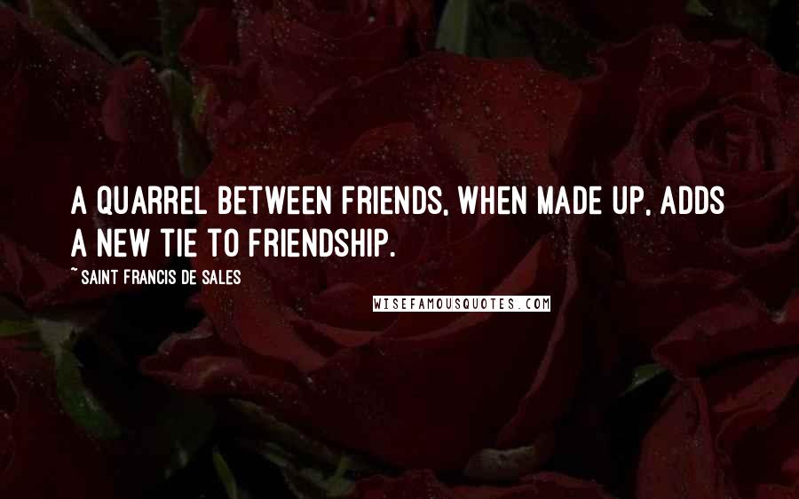 Saint Francis De Sales Quotes: A quarrel between friends, when made up, adds a new tie to friendship.