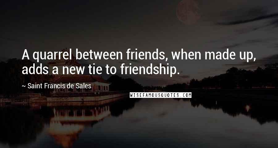 Saint Francis De Sales Quotes: A quarrel between friends, when made up, adds a new tie to friendship.