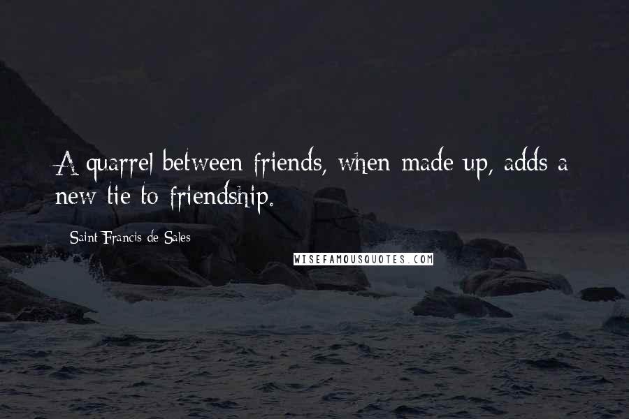 Saint Francis De Sales Quotes: A quarrel between friends, when made up, adds a new tie to friendship.