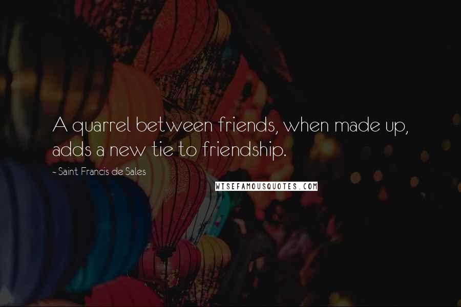 Saint Francis De Sales Quotes: A quarrel between friends, when made up, adds a new tie to friendship.