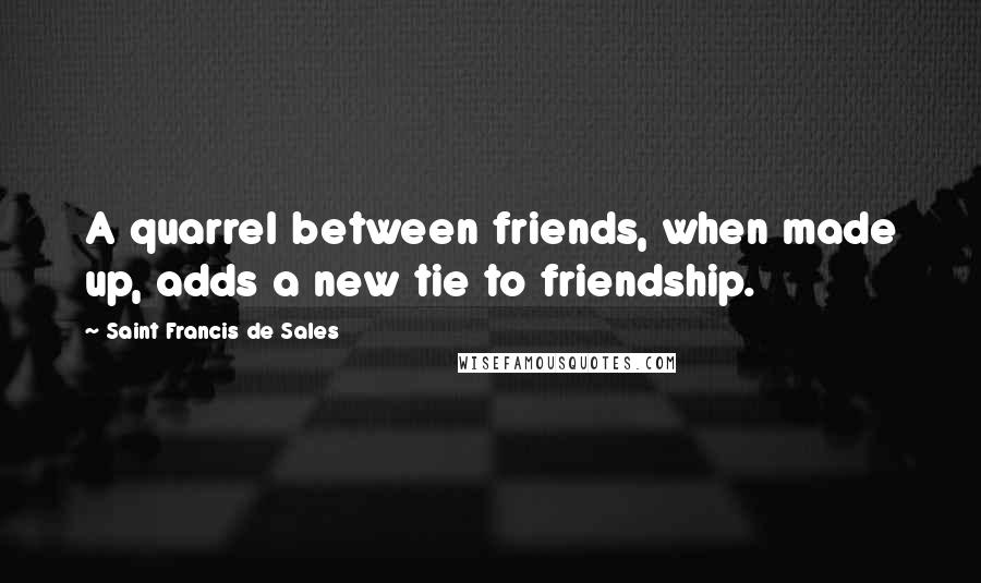 Saint Francis De Sales Quotes: A quarrel between friends, when made up, adds a new tie to friendship.