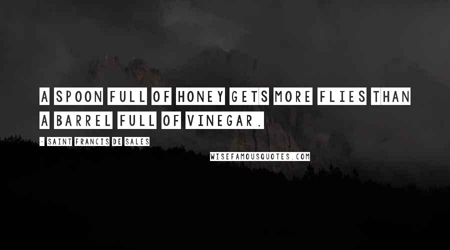 Saint Francis De Sales Quotes: A spoon full of honey gets more flies than a barrel full of vinegar.