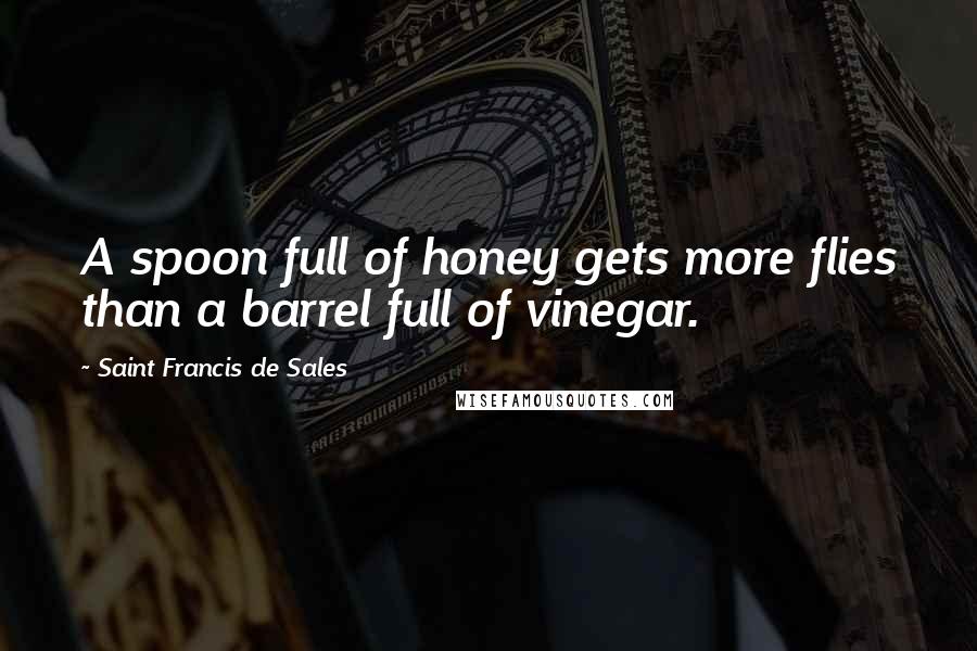 Saint Francis De Sales Quotes: A spoon full of honey gets more flies than a barrel full of vinegar.