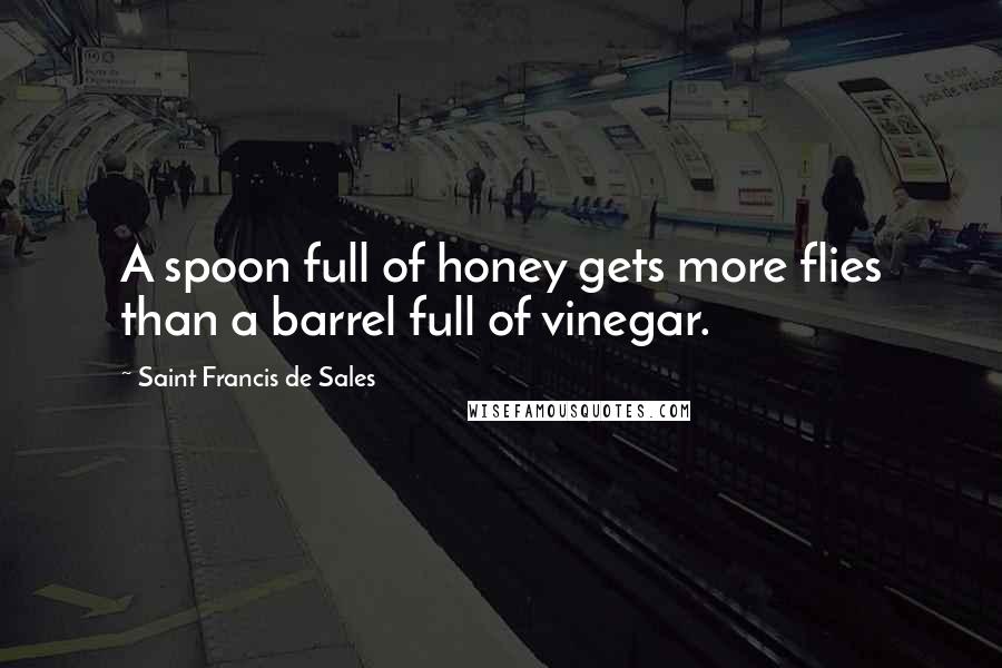 Saint Francis De Sales Quotes: A spoon full of honey gets more flies than a barrel full of vinegar.