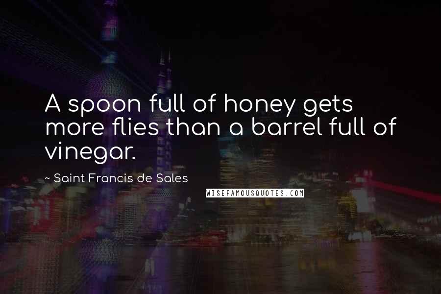 Saint Francis De Sales Quotes: A spoon full of honey gets more flies than a barrel full of vinegar.