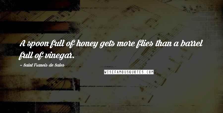 Saint Francis De Sales Quotes: A spoon full of honey gets more flies than a barrel full of vinegar.