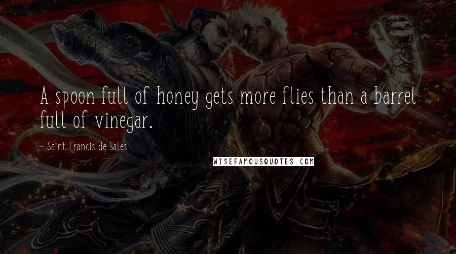 Saint Francis De Sales Quotes: A spoon full of honey gets more flies than a barrel full of vinegar.