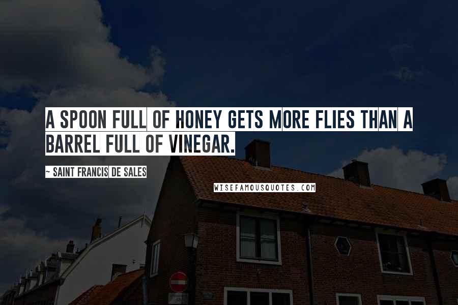 Saint Francis De Sales Quotes: A spoon full of honey gets more flies than a barrel full of vinegar.