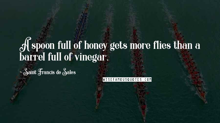 Saint Francis De Sales Quotes: A spoon full of honey gets more flies than a barrel full of vinegar.