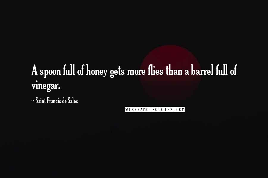 Saint Francis De Sales Quotes: A spoon full of honey gets more flies than a barrel full of vinegar.