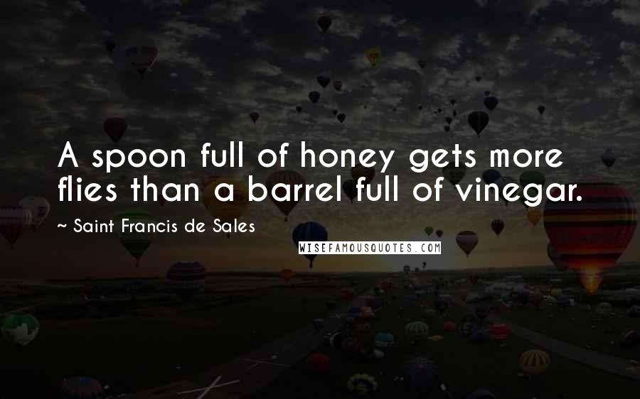 Saint Francis De Sales Quotes: A spoon full of honey gets more flies than a barrel full of vinegar.