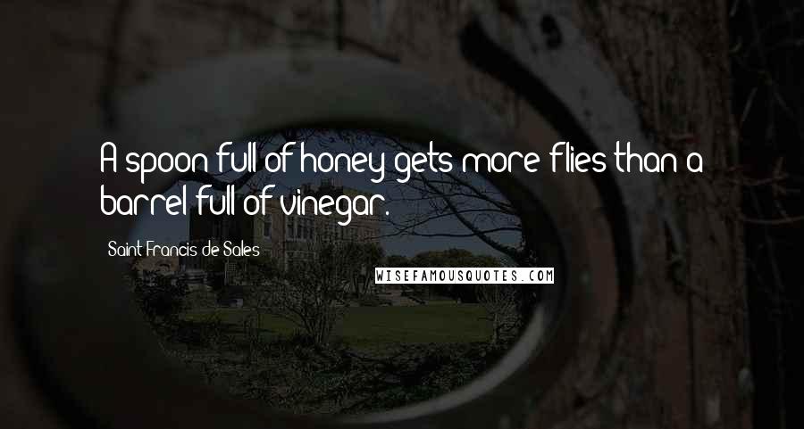 Saint Francis De Sales Quotes: A spoon full of honey gets more flies than a barrel full of vinegar.