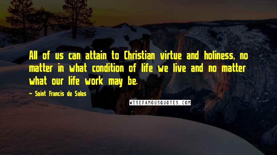 Saint Francis De Sales Quotes: All of us can attain to Christian virtue and holiness, no matter in what condition of life we live and no matter what our life work may be.