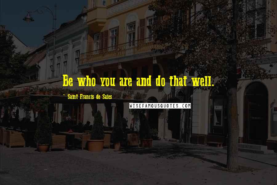 Saint Francis De Sales Quotes: Be who you are and do that well.